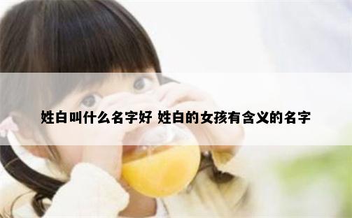 姓白叫什么名字好 姓白的女孩有含义的名字