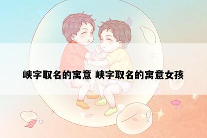 峡字取名的寓意 峡字取名的寓意女孩