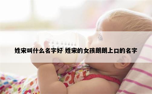 姓宋叫什么名字好 姓宋的女孩朗朗上口的名字